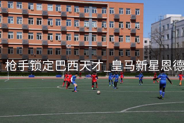 枪手锁定巴西天才 皇马新星恩德里克或加盟阿森纳