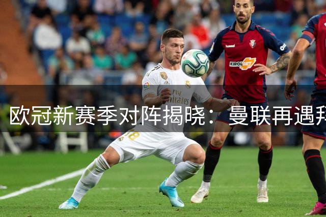 欧冠新赛季对阵揭晓：曼联再遇拜仁 巴黎对决巴萨